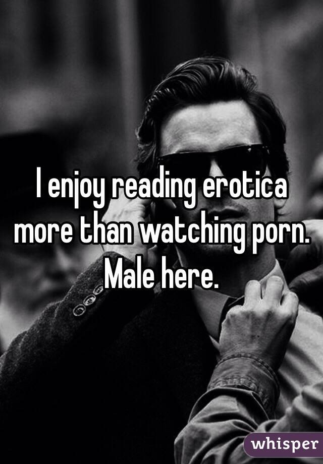 I enjoy reading erotica more than watching porn. Male here. 