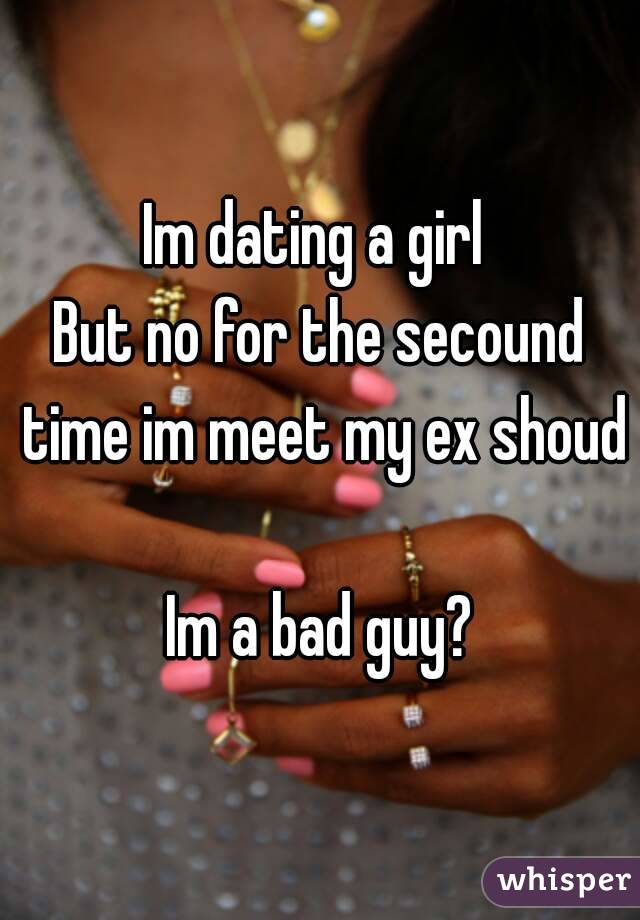 Im dating a girl 
But no for the secound time im meet my ex shoud  
Im a bad guy?