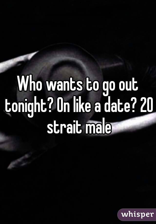 Who wants to go out tonight? On like a date? 20 strait male