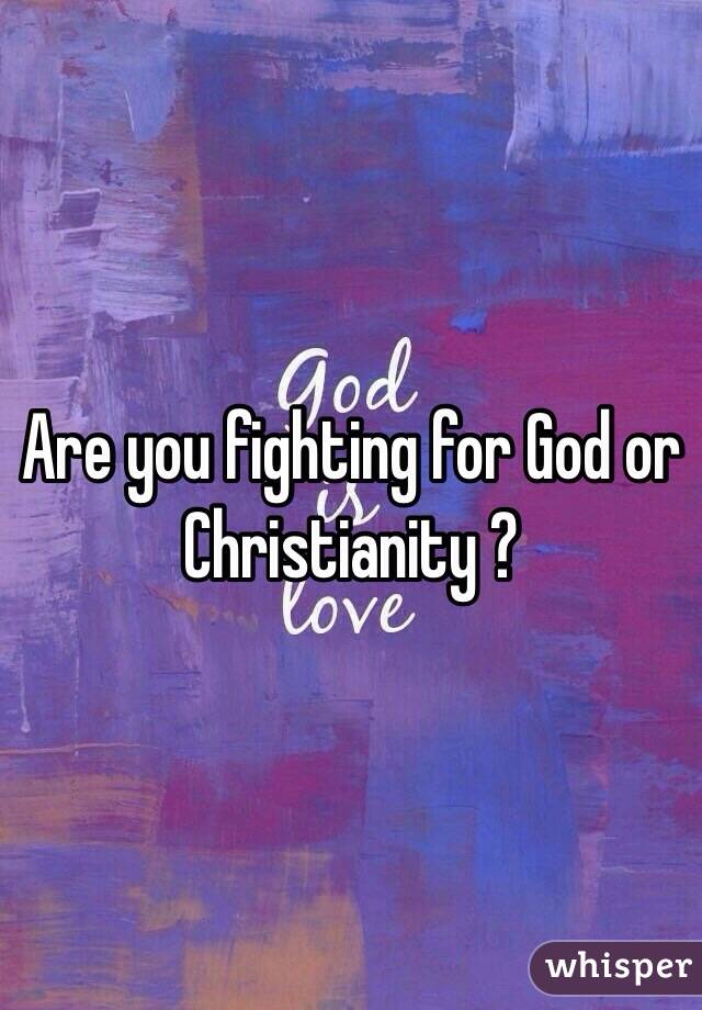 Are you fighting for God or Christianity ?