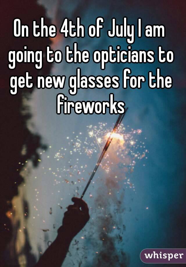 On the 4th of July I am going to the opticians to get new glasses for the fireworks