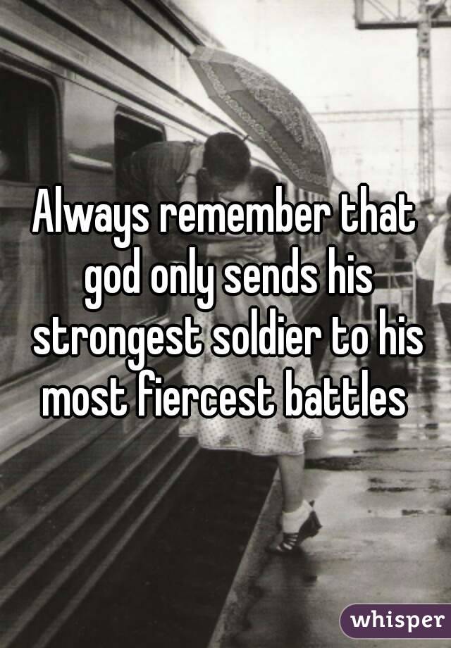 Always remember that god only sends his strongest soldier to his most fiercest battles 