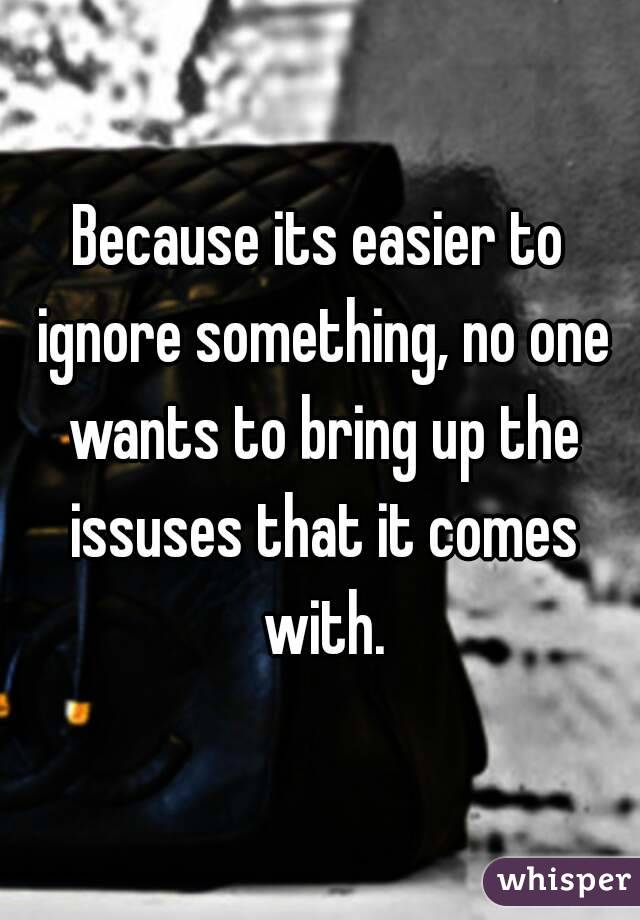 Because its easier to ignore something, no one wants to bring up the issuses that it comes with.