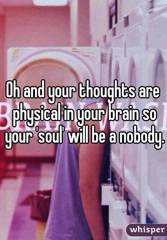 Oh and your thoughts are physical in your brain so your 'soul' will be a nobody.