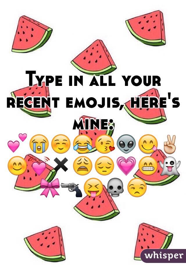 Type in all your recent emojis, here's mine: 
💕😭☺️😂😘👽😋✌️😊💓✖️😩😔💗😁👻🎀🔫😝💀😒