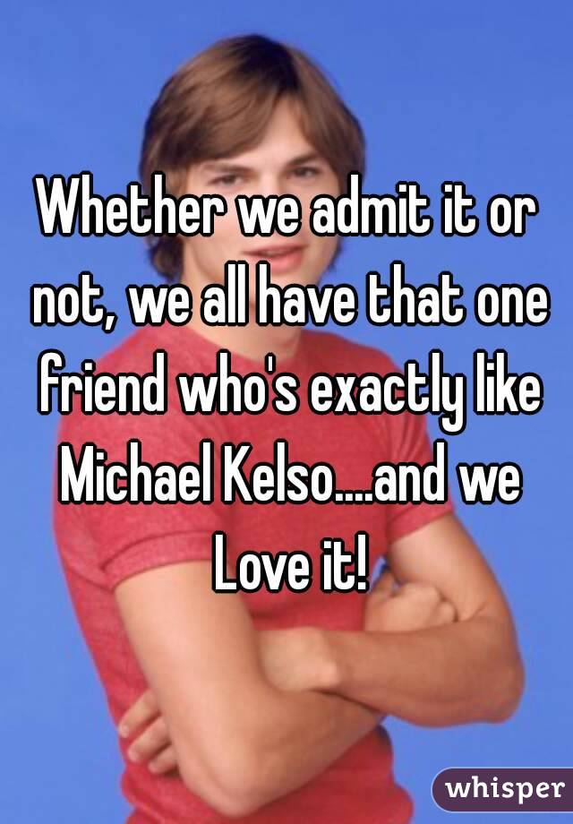 Whether we admit it or not, we all have that one friend who's exactly like Michael Kelso....and we Love it!