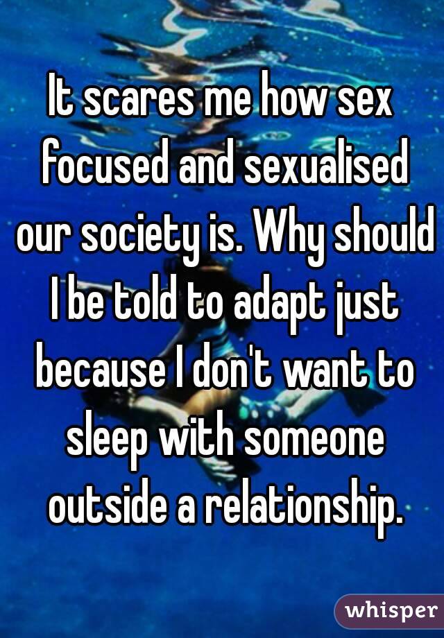 It scares me how sex focused and sexualised our society is. Why should I be told to adapt just because I don't want to sleep with someone outside a relationship.