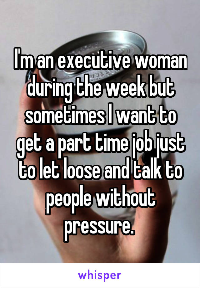 I'm an executive woman during the week but sometimes I want to get a part time job just to let loose and talk to people without pressure. 