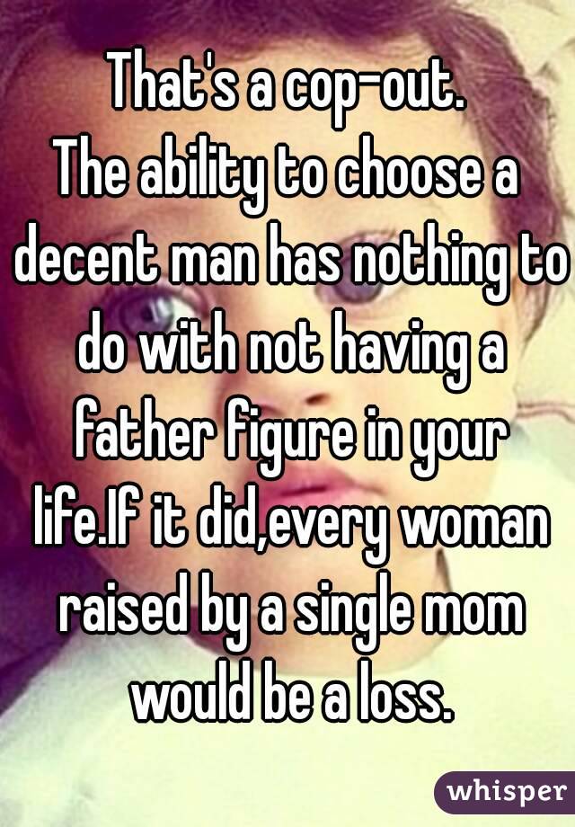 That's a cop-out.
The ability to choose a decent man has nothing to do with not having a father figure in your life.If it did,every woman raised by a single mom would be a loss.