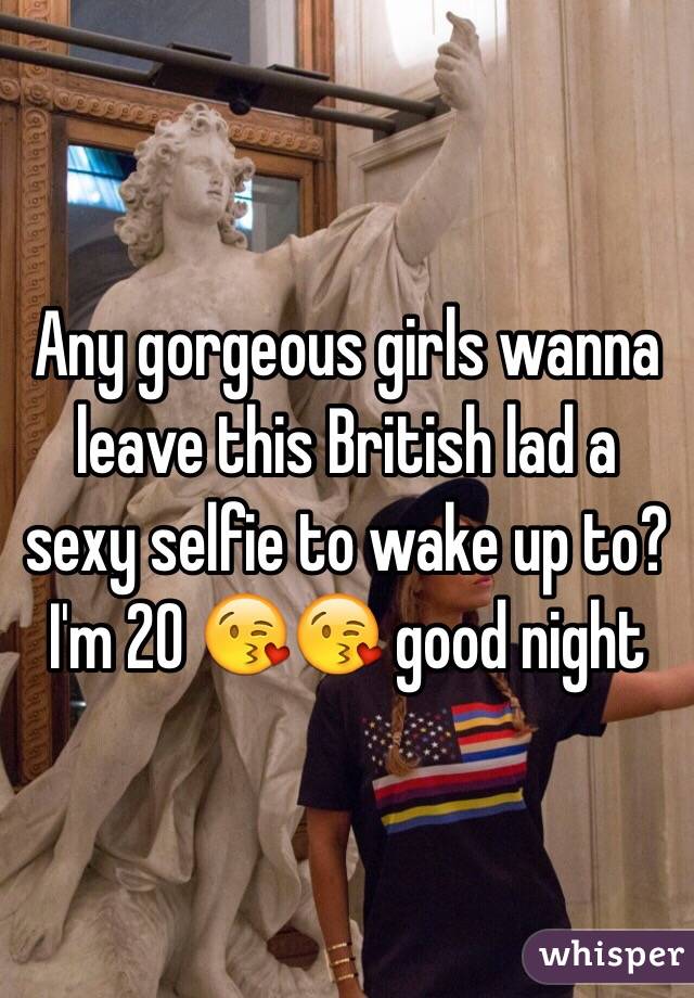 Any gorgeous girls wanna leave this British lad a sexy selfie to wake up to? I'm 20 😘😘 good night