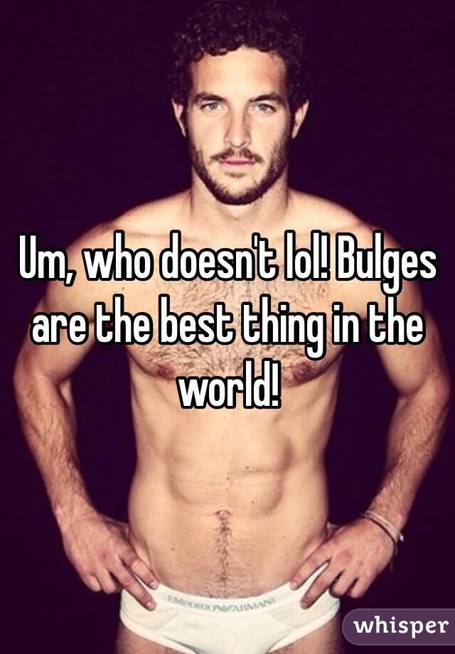 Um, who doesn't lol! Bulges are the best thing in the world!