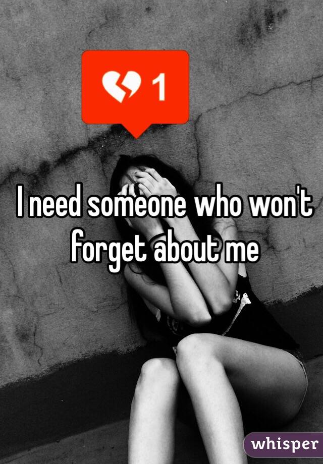 I need someone who won't forget about me 