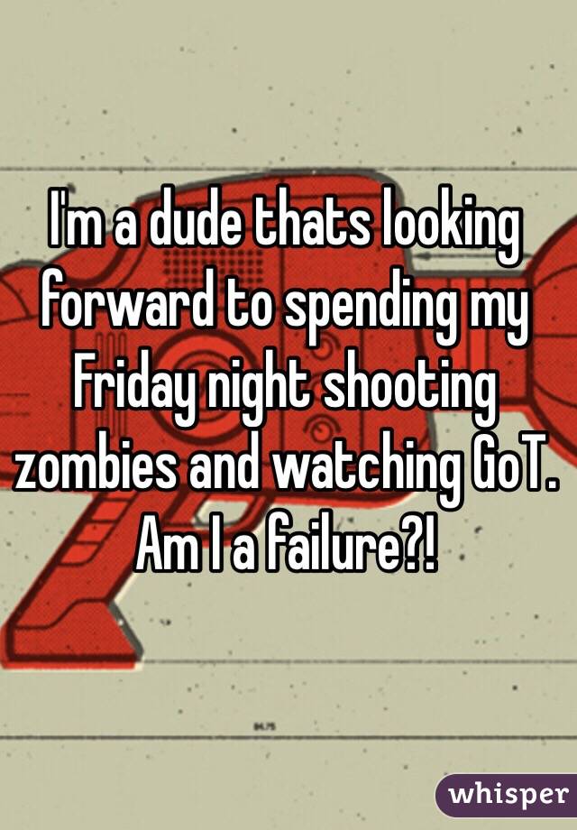 I'm a dude thats looking forward to spending my Friday night shooting zombies and watching GoT. Am I a failure?!