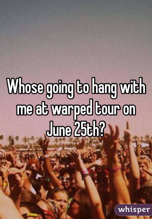 Whose going to hang with me at warped tour on June 25th? 
