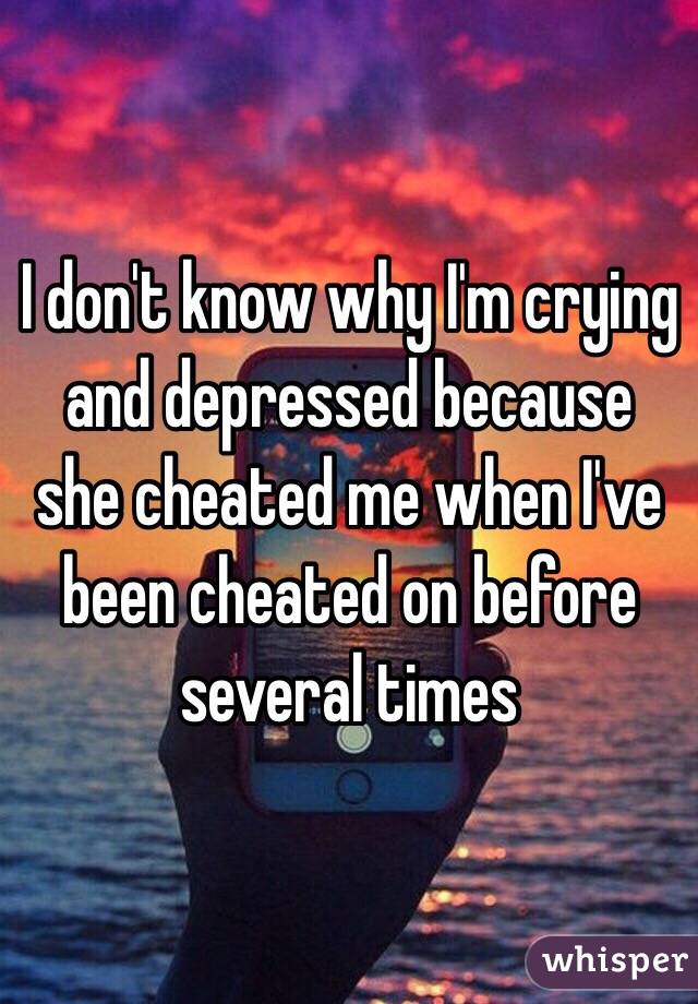 I don't know why I'm crying and depressed because she cheated me when I've been cheated on before several times 