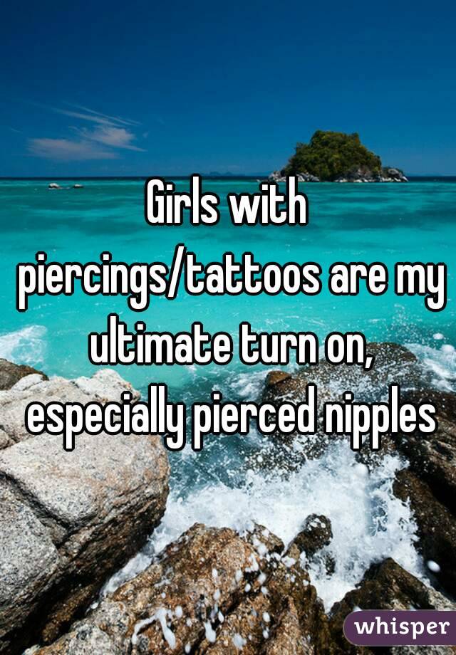 Girls with piercings/tattoos are my ultimate turn on, especially pierced nipples