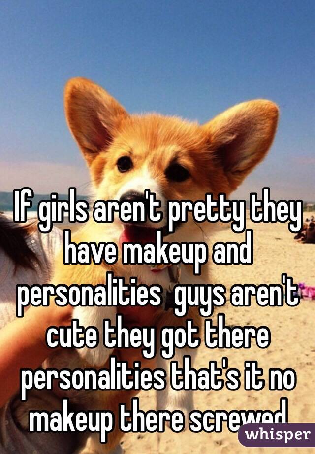 If girls aren't pretty they have makeup and personalities  guys aren't cute they got there personalities that's it no makeup there screwed 