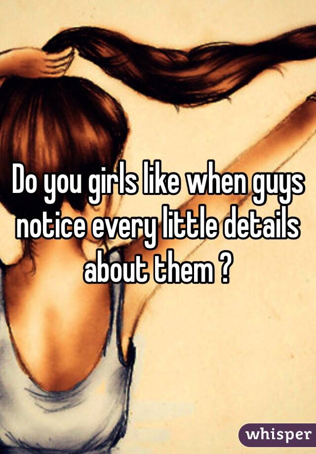 Do you girls like when guys notice every little details about them ? 