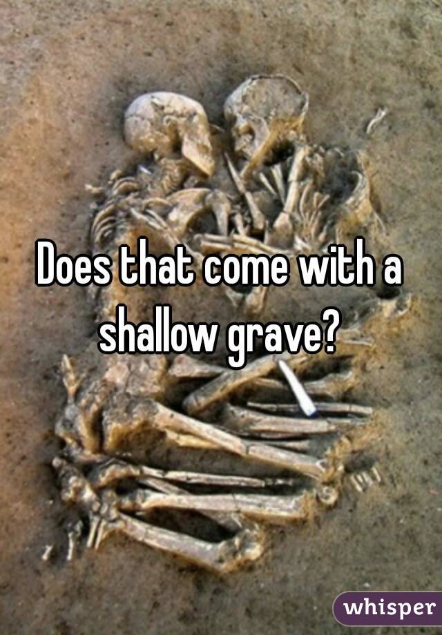 Does that come with a shallow grave? 