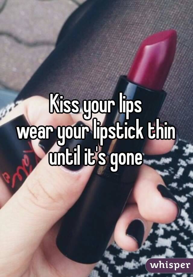 Kiss your lips
wear your lipstick thin
until it's gone