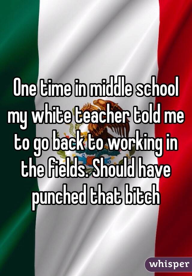 One time in middle school my white teacher told me to go back to working in the fields. Should have punched that bitch