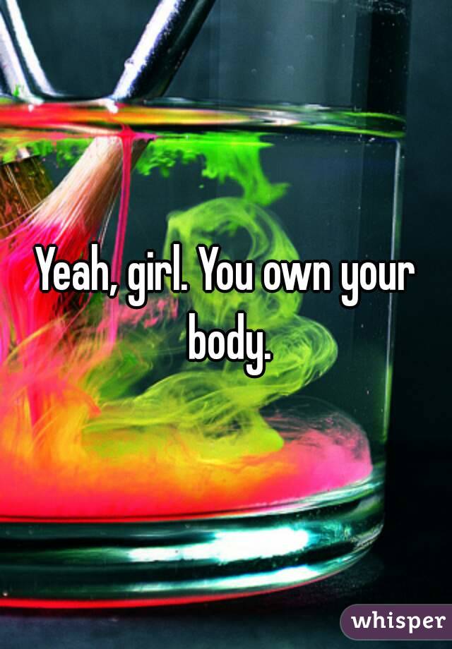 Yeah, girl. You own your body.