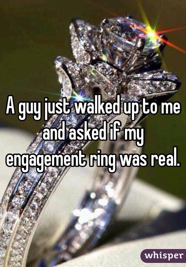 A guy just walked up to me and asked if my engagement ring was real. 