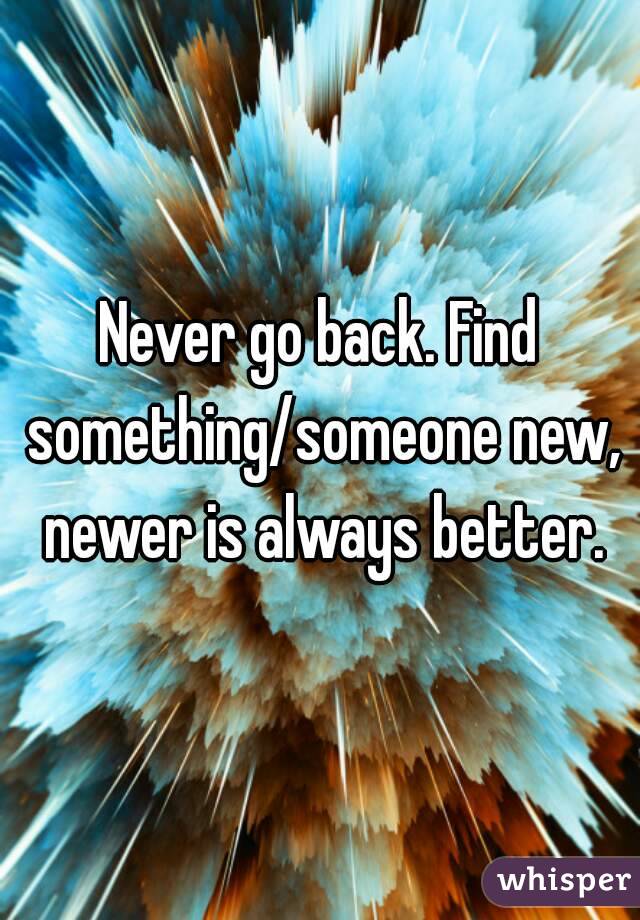 Never go back. Find something/someone new, newer is always better.