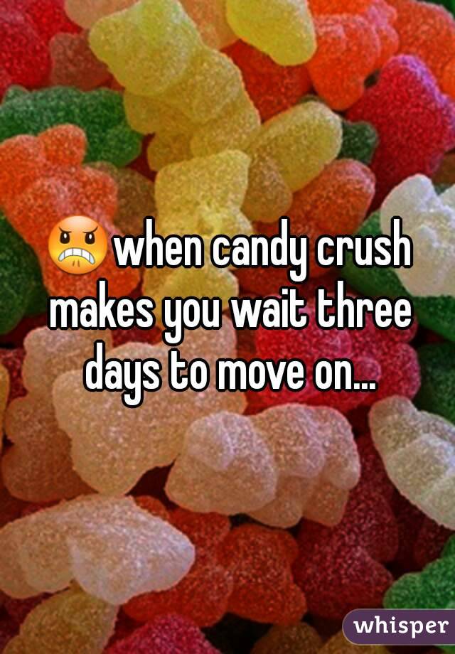 😠when candy crush makes you wait three days to move on...