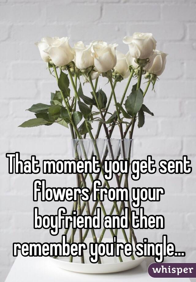 That moment you get sent flowers from your boyfriend and then remember you're single...
