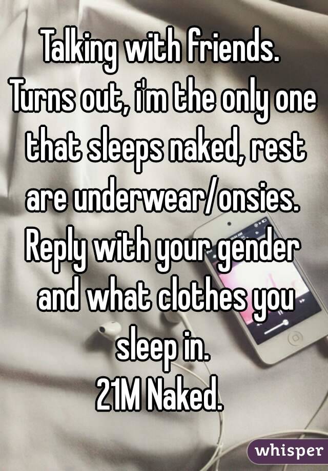 Talking with friends. 
Turns out, i'm the only one that sleeps naked, rest are underwear/onsies. 
Reply with your gender and what clothes you sleep in. 
21M Naked. 