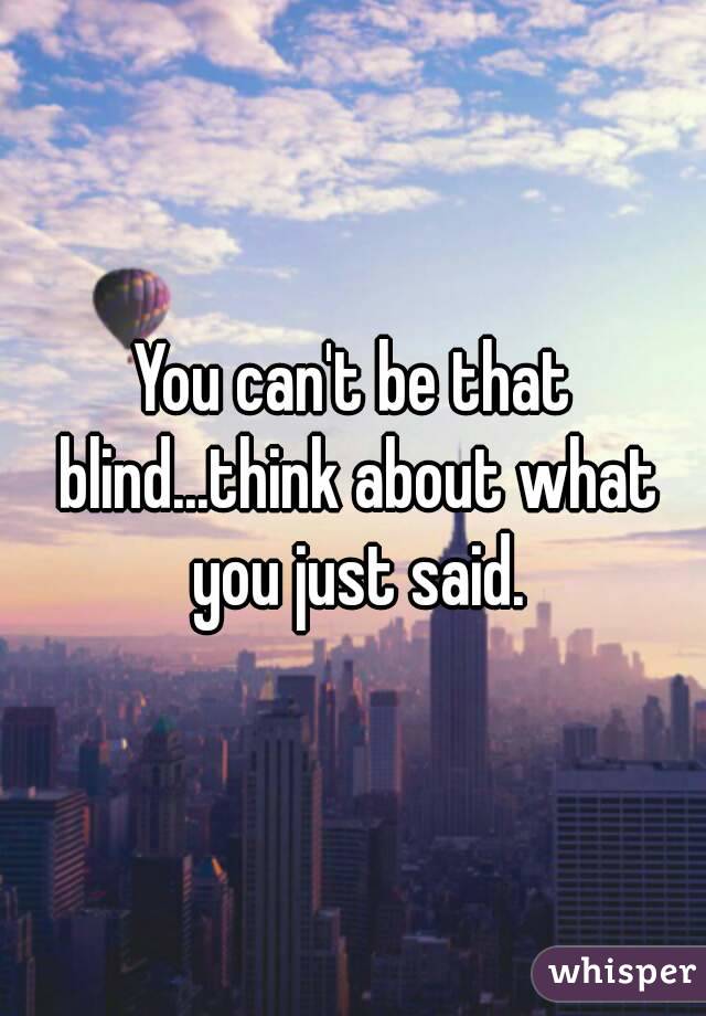 You can't be that blind...think about what you just said.