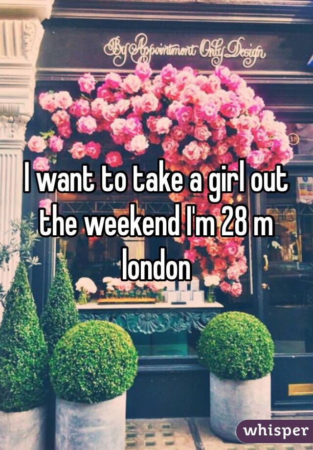 I want to take a girl out the weekend I'm 28 m london