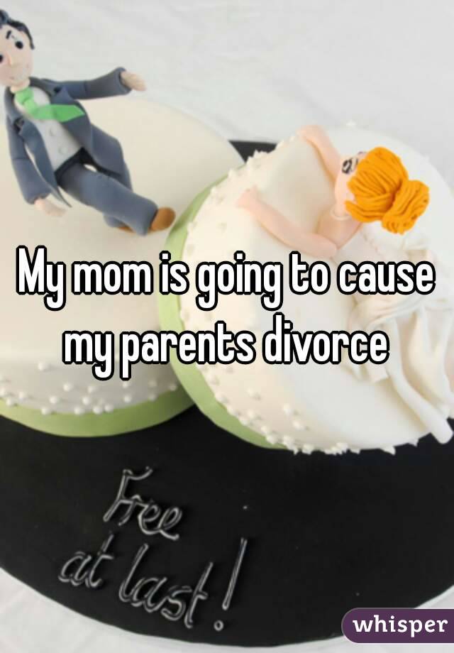 My mom is going to cause my parents divorce 