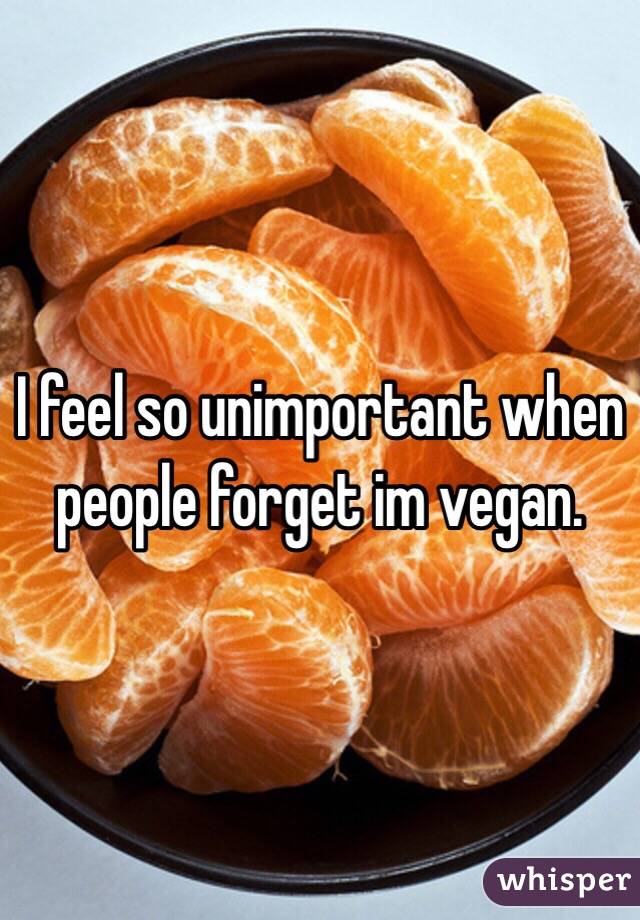 I feel so unimportant when people forget im vegan. 