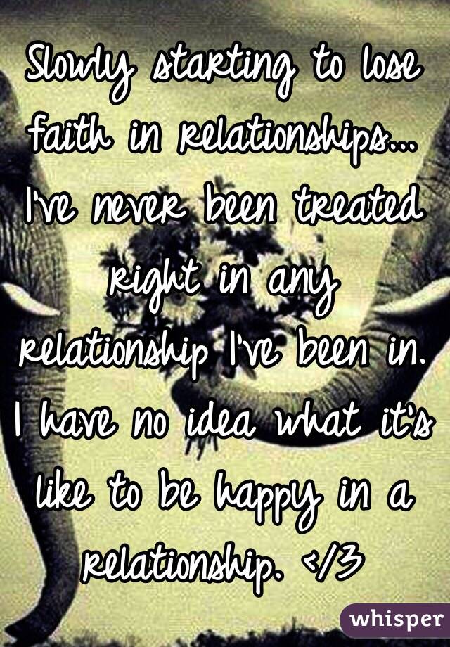 Slowly starting to lose faith in relationships... I've never been treated right in any relationship I've been in. I have no idea what it's like to be happy in a relationship. </3