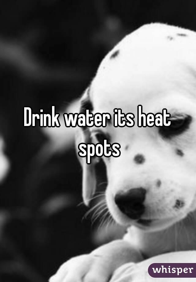 Drink water its heat spots