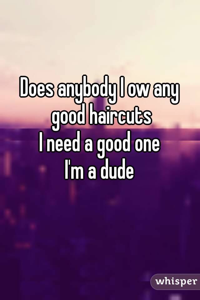 Does anybody I ow any good haircuts
I need a good one
I'm a dude