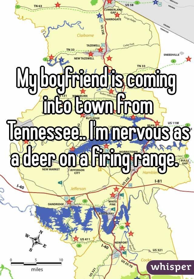 My boyfriend is coming into town from Tennessee.. I'm nervous as  a deer on a firing range.     

