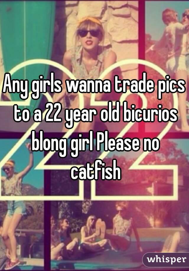 Any girls wanna trade pics to a 22 year old bicurios blong girl Please no catfish
