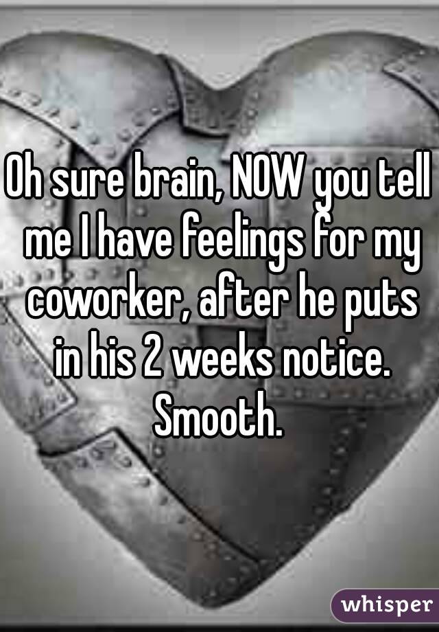 Oh sure brain, NOW you tell me I have feelings for my coworker, after he puts in his 2 weeks notice.
Smooth.