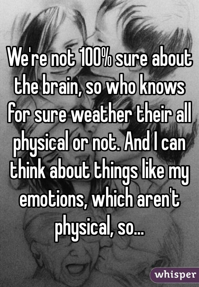 We're not 100% sure about the brain, so who knows for sure weather their all physical or not. And I can think about things like my emotions, which aren't physical, so...