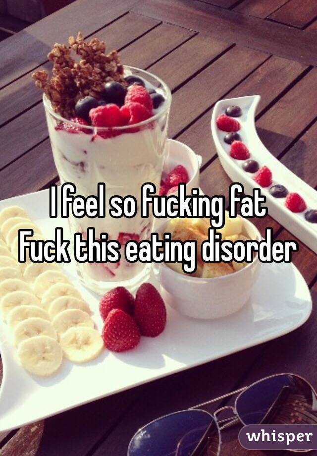 I feel so fucking fat 
Fuck this eating disorder