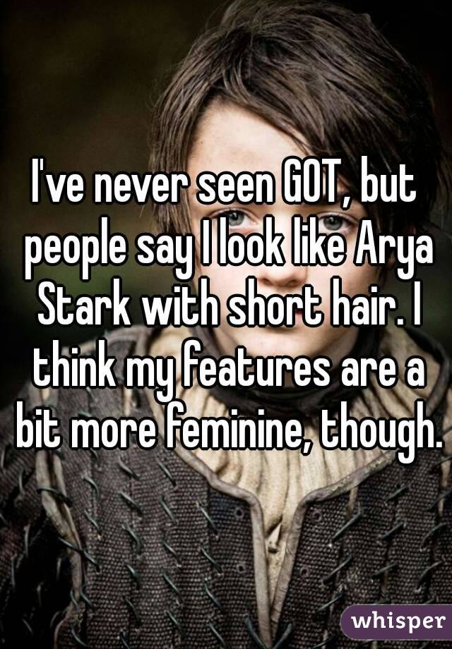 I've never seen GOT, but people say I look like Arya Stark with short hair. I think my features are a bit more feminine, though.