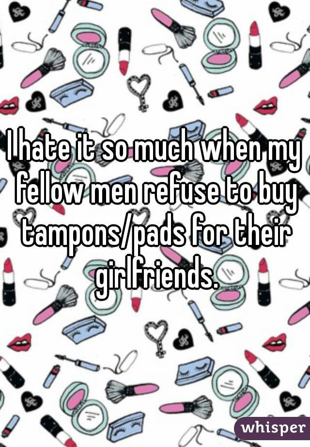 I hate it so much when my fellow men refuse to buy tampons/pads for their girlfriends.