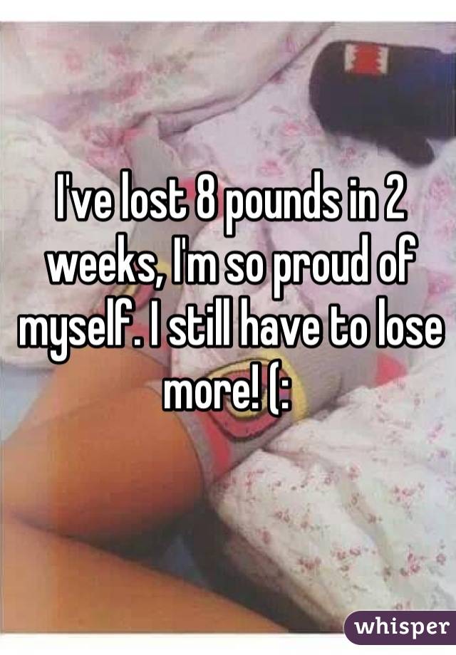 I've lost 8 pounds in 2 weeks, I'm so proud of myself. I still have to lose more! (: 