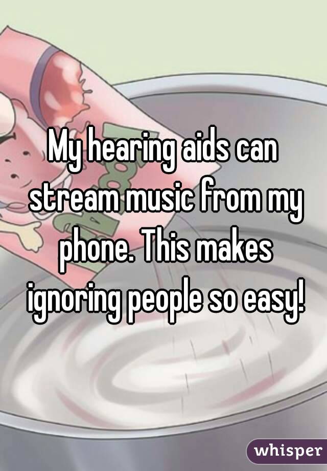 My hearing aids can stream music from my phone. This makes ignoring people so easy!