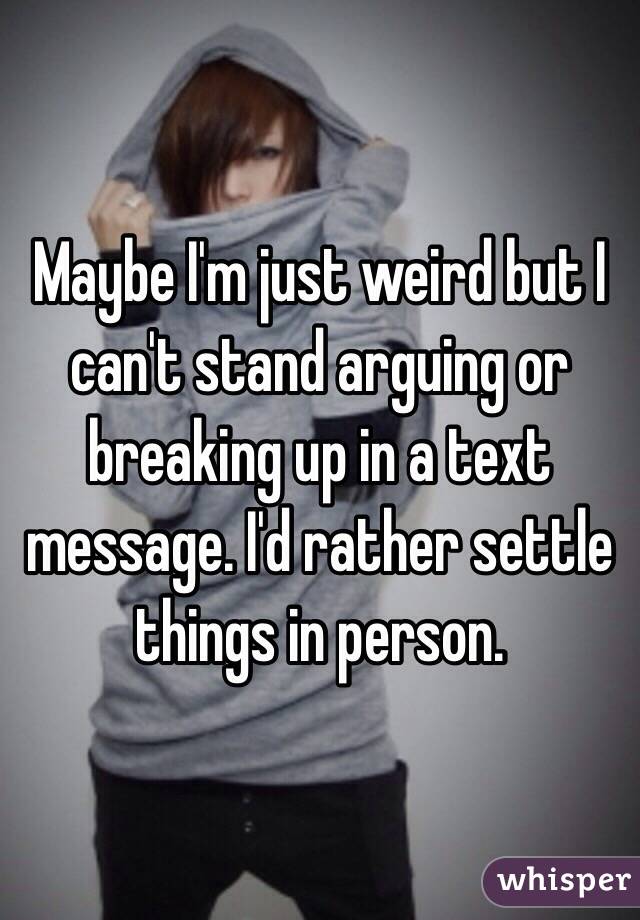 Maybe I'm just weird but I can't stand arguing or  breaking up in a text message. I'd rather settle things in person.