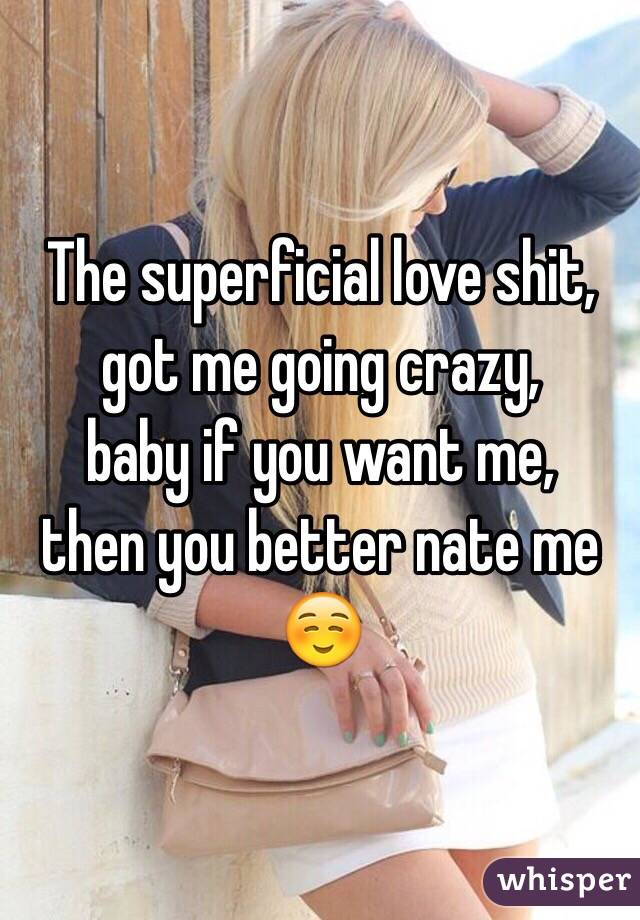 The superficial love shit, 
got me going crazy,
baby if you want me, 
then you better nate me☺️