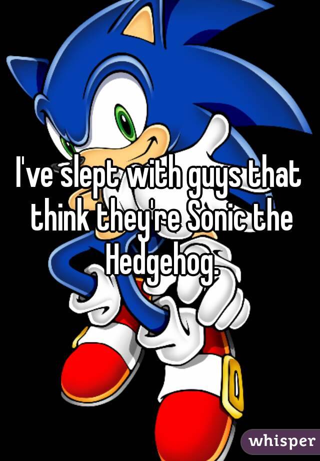 I've slept with guys that think they're Sonic the Hedgehog.